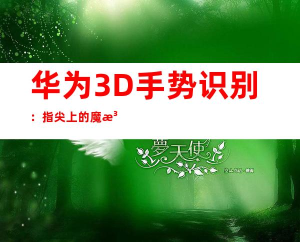 华为3D手势识别：指尖上的魔法新体验
